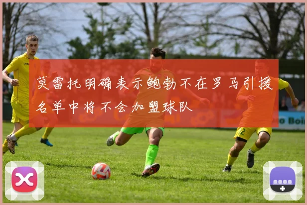 莫雷托明确表示鲍勃不在罗马引援名单中将不会加盟球队