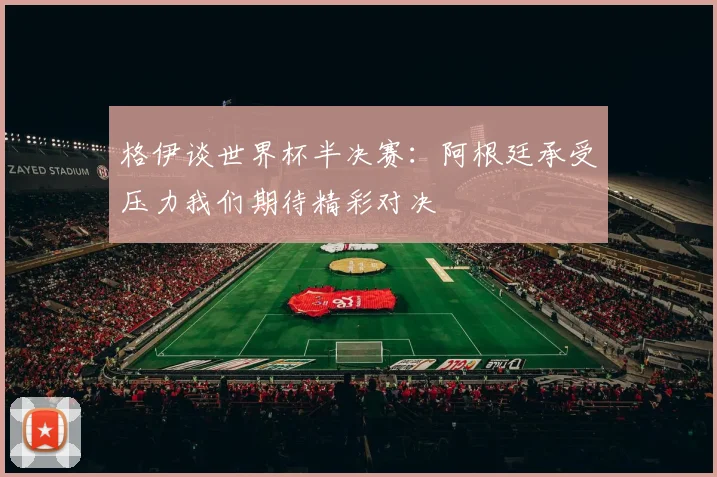 格伊谈世界杯半决赛：阿根廷承受压力我们期待精彩对决