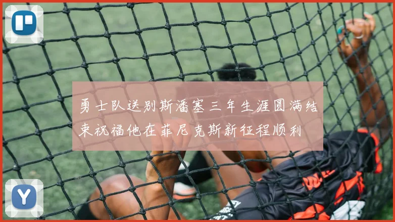 勇士队送别斯潘塞三年生涯圆满结束祝福他在菲尼克斯新征程顺利