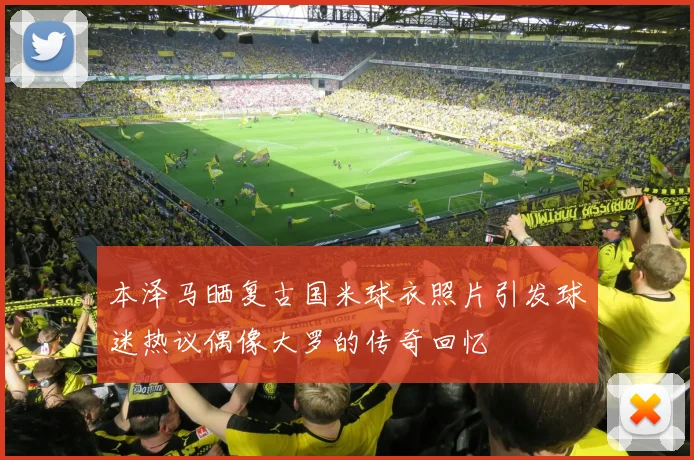 本泽马晒复古国米球衣照片引发球迷热议偶像大罗的传奇回忆