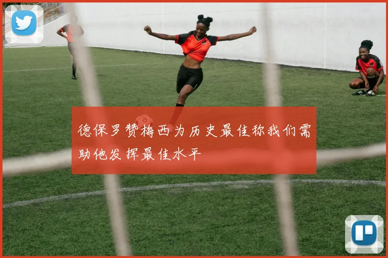 德保罗赞梅西为历史最佳称我们需助他发挥最佳水平