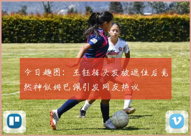 今日趣图：王钰栋头发被遮住后竟然神似姆巴佩引发网友热议