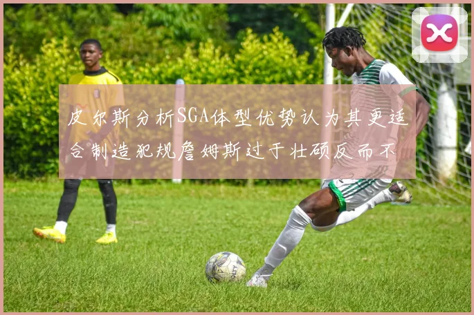 皮尔斯分析SGA体型优势认为其更适合制造犯规詹姆斯过于壮硕反而不利