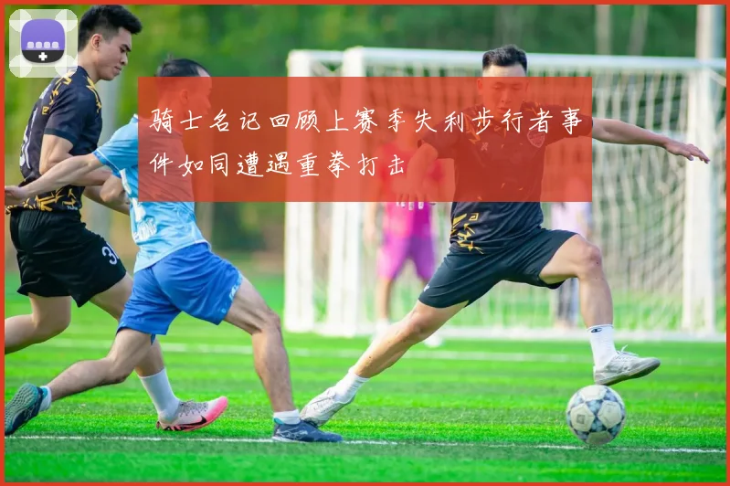 骑士名记回顾上赛季失利步行者事件如同遭遇重拳打击