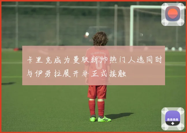 卡里克成为曼联新帅热门人选同时与伊劳拉展开非正式接触