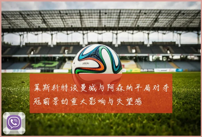 莱斯科特谈曼城与阿森纳平局对夺冠前景的重大影响与失望感
