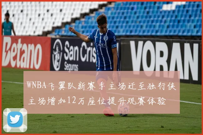 WNBA飞翼队新赛季主场迁至独行侠主场增加12万座位提升观赛体验