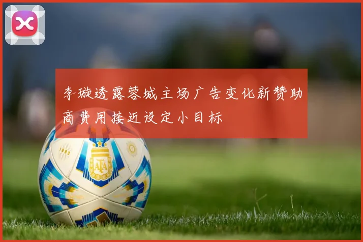 李璇透露蓉城主场广告变化新赞助商费用接近设定小目标