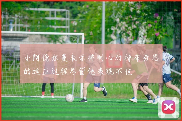 小阿德尔曼表示将耐心对待布劳恩的适应过程尽管他表现不佳