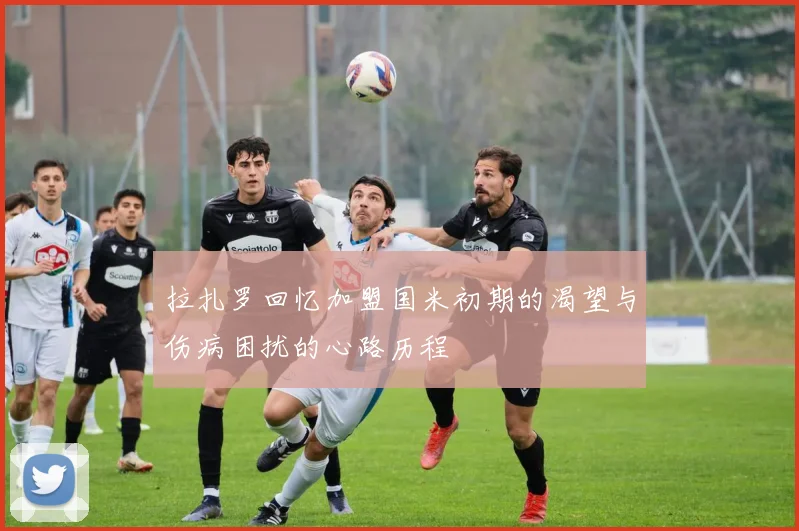 拉扎罗回忆加盟国米初期的渴望与伤病困扰的心路历程