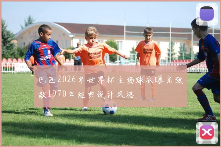 巴西2026年世界杯主场球衣曝光致敬1970年经典设计风格