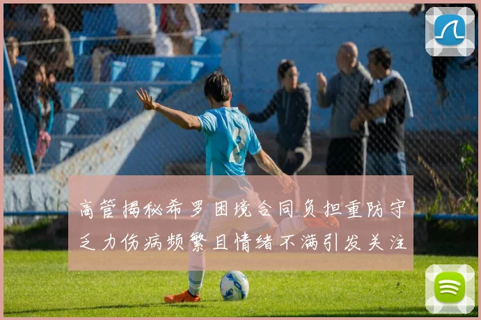 高管揭秘希罗困境合同负担重防守乏力伤病频繁且情绪不满引发关注