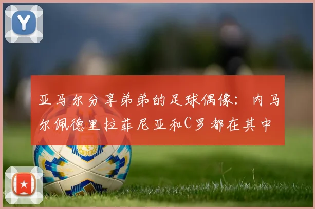 亚马尔分享弟弟的足球偶像：内马尔佩德里拉菲尼亚和C罗都在其中