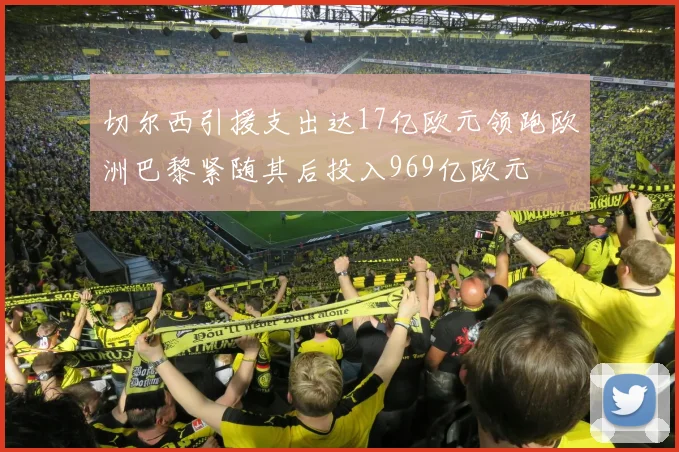 切尔西引援支出达17亿欧元领跑欧洲巴黎紧随其后投入969亿欧元