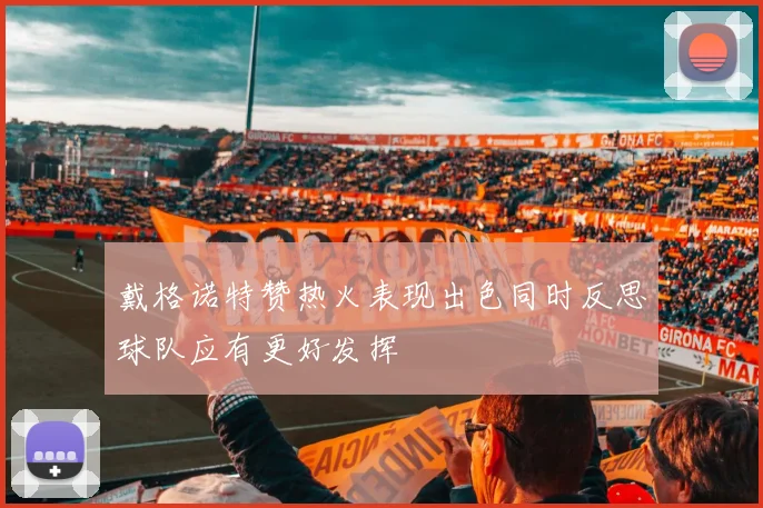 戴格诺特赞热火表现出色同时反思球队应有更好发挥